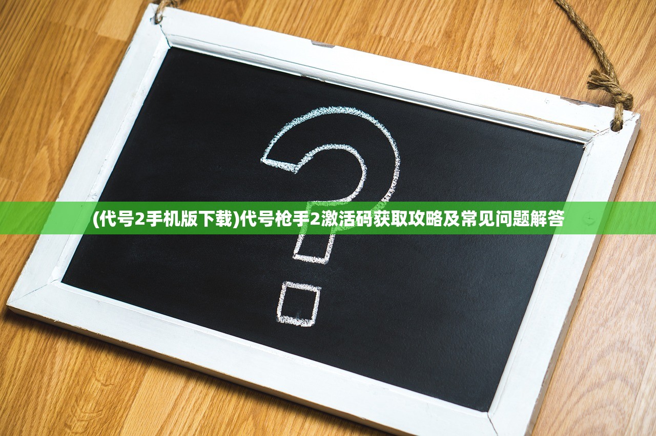 (代号2手机版下载)代号枪手2激活码获取攻略及常见问题解答