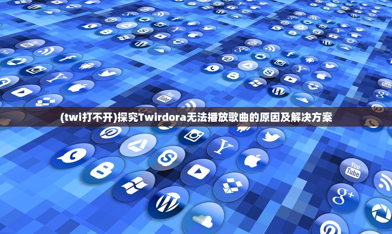 (twi打不开)探究Twirdora无法播放歌曲的原因及解决方案