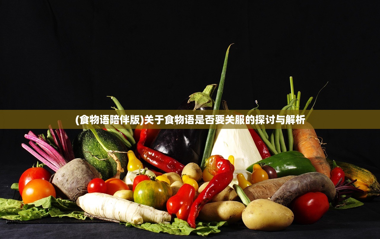 (食物语陪伴版)关于食物语是否要关服的探讨与解析