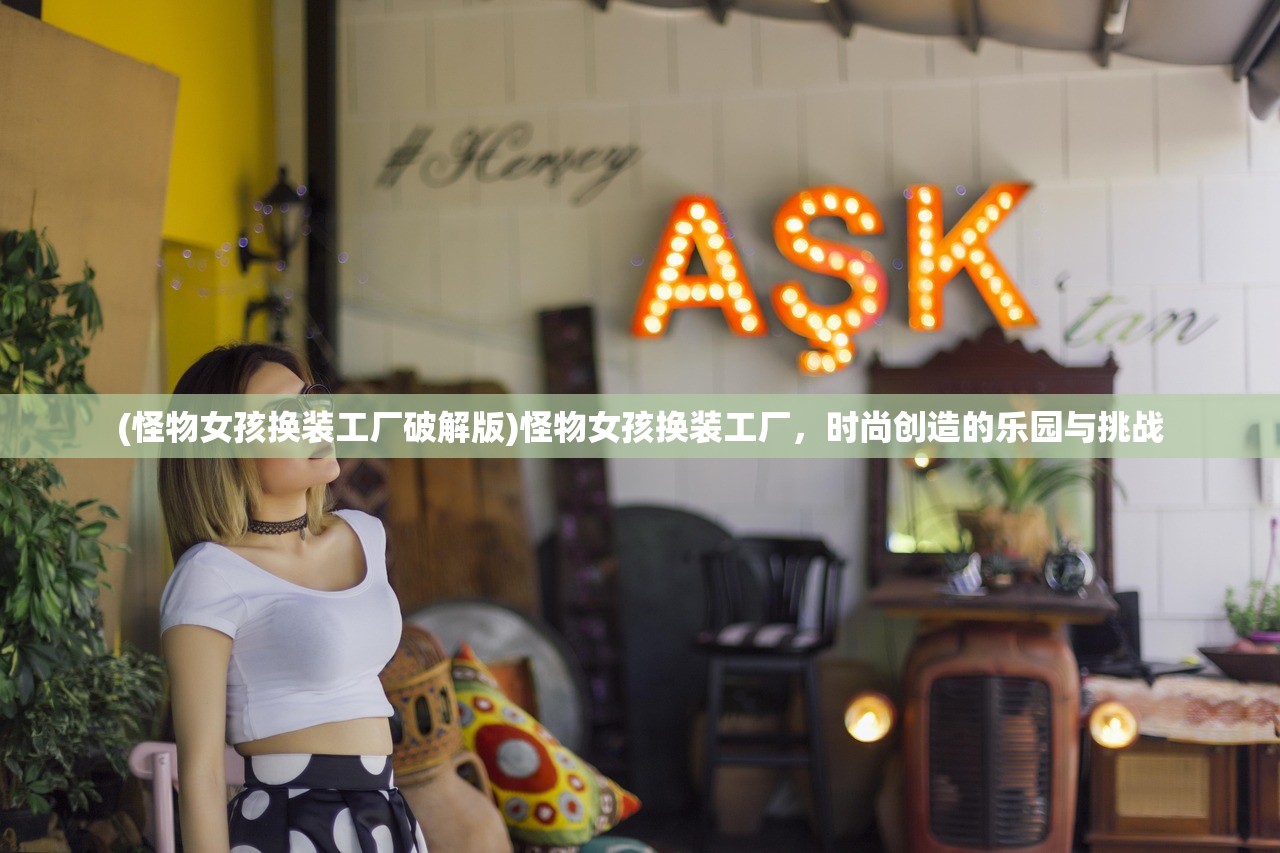 (怪物女孩换装工厂破解版)怪物女孩换装工厂，时尚创造的乐园与挑战