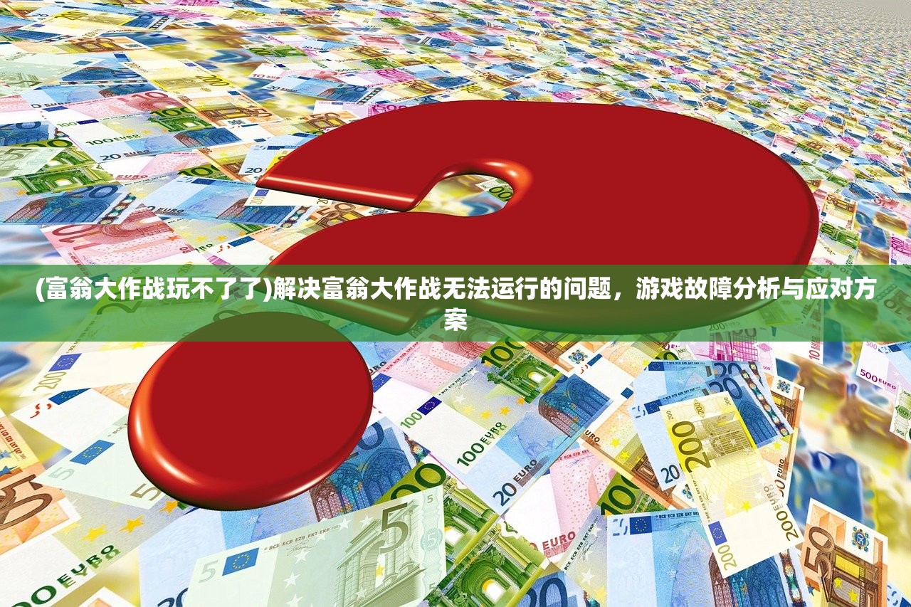 (富翁大作战玩不了了)解决富翁大作战无法运行的问题，游戏故障分析与应对方案