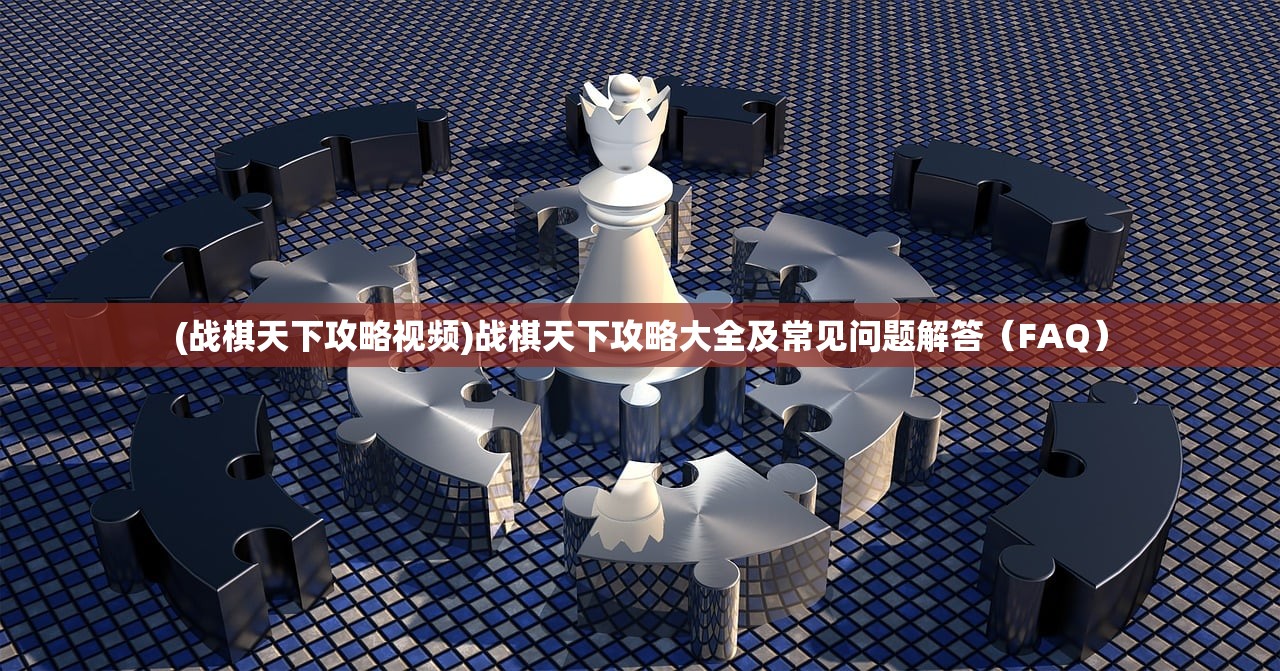 (战棋天下攻略视频)战棋天下攻略大全及常见问题解答（FAQ）