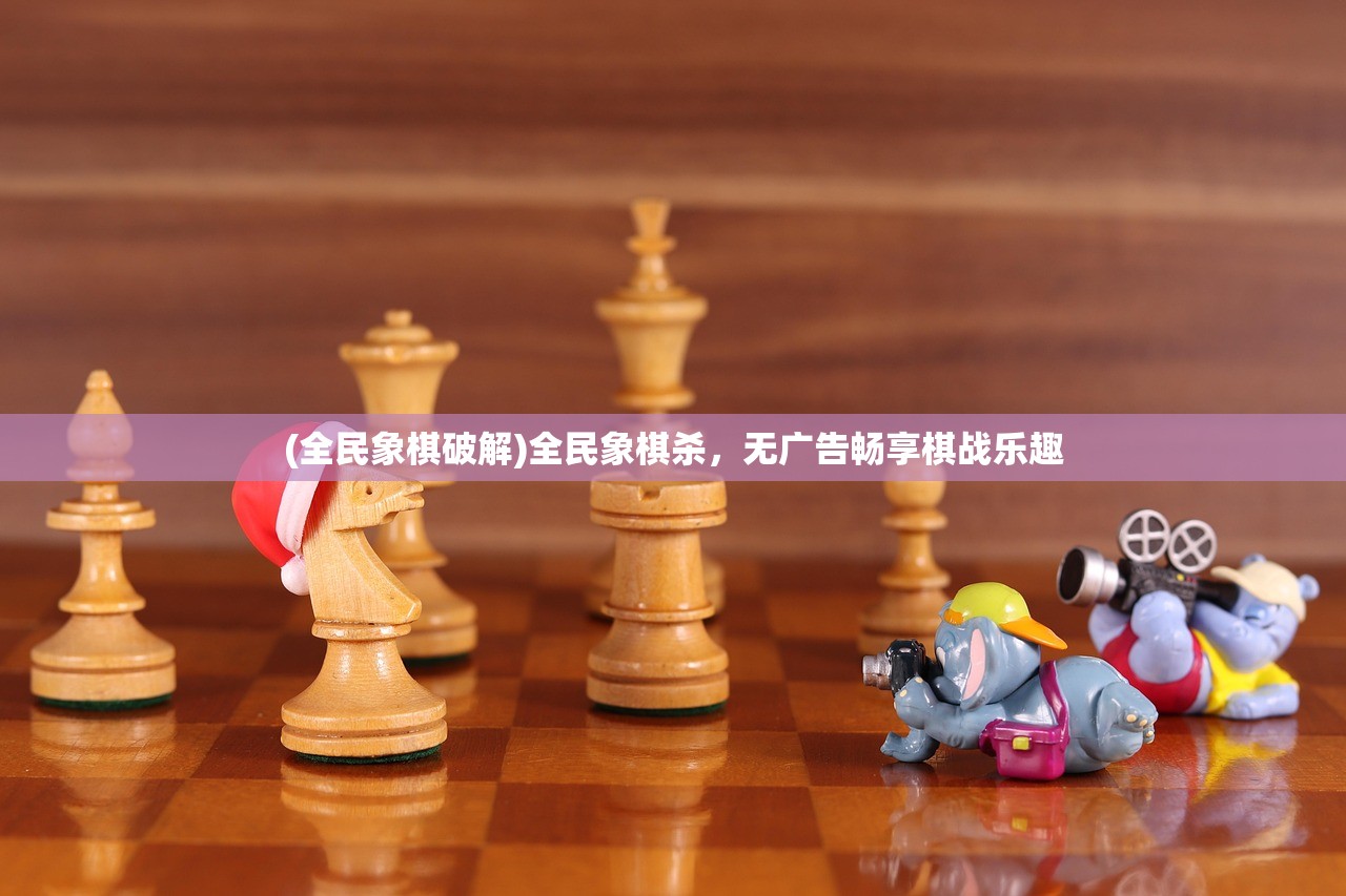 (全民象棋破解)全民象棋杀，无广告畅享棋战乐趣