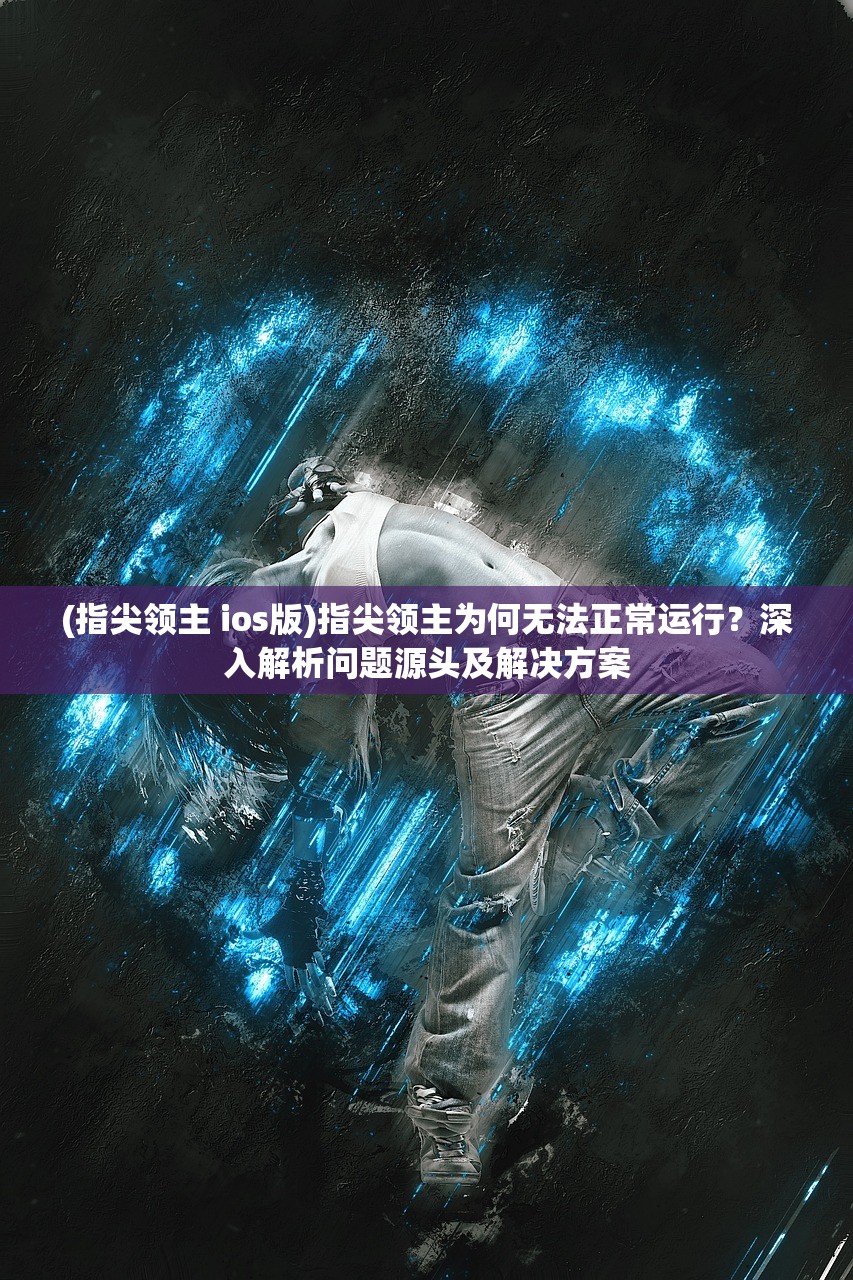 (指尖领主 ios版)指尖领主为何无法正常运行？深入解析问题源头及解决方案