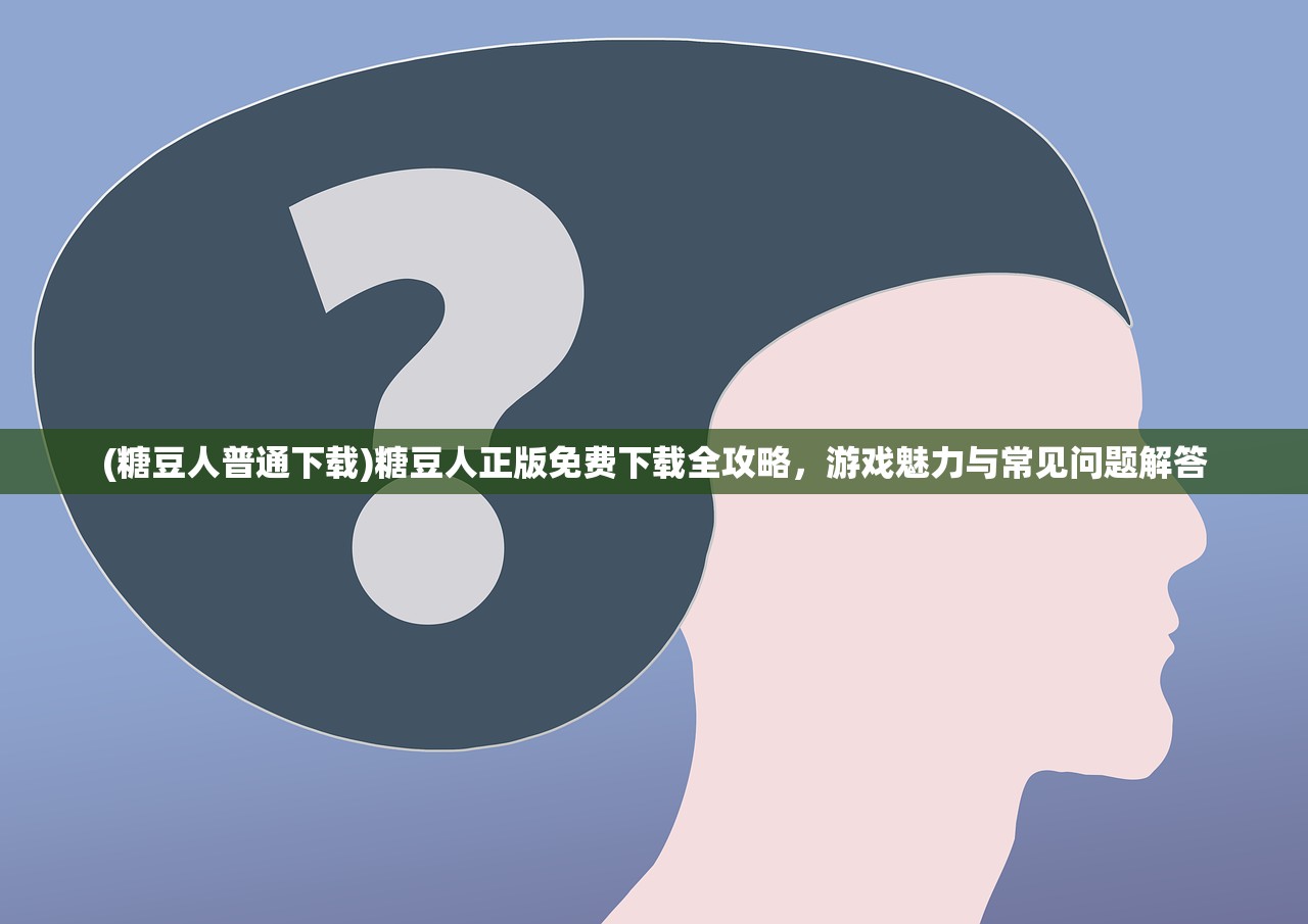 (糖豆人普通下载)糖豆人正版免费下载全攻略，游戏魅力与常见问题解答