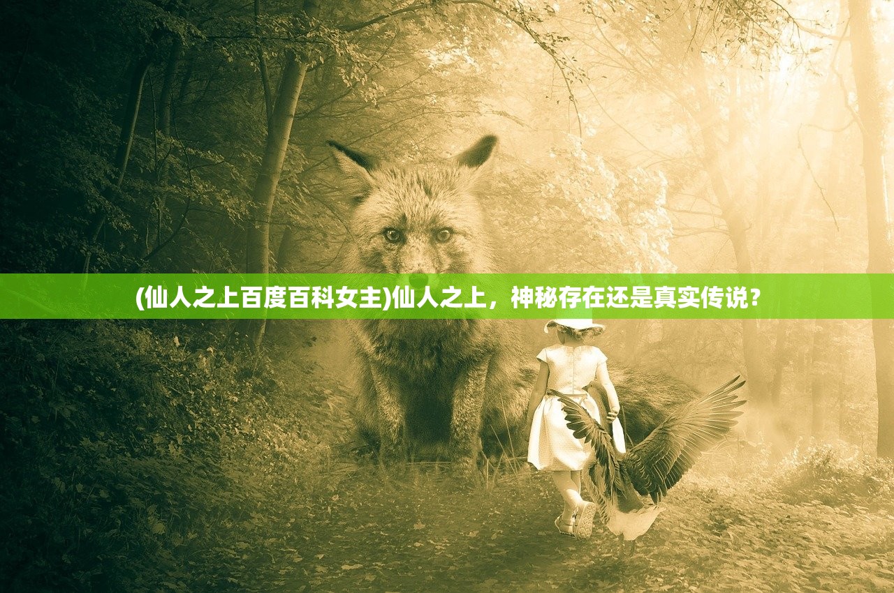 (仙人之上百度百科女主)仙人之上，神秘存在还是真实传说？