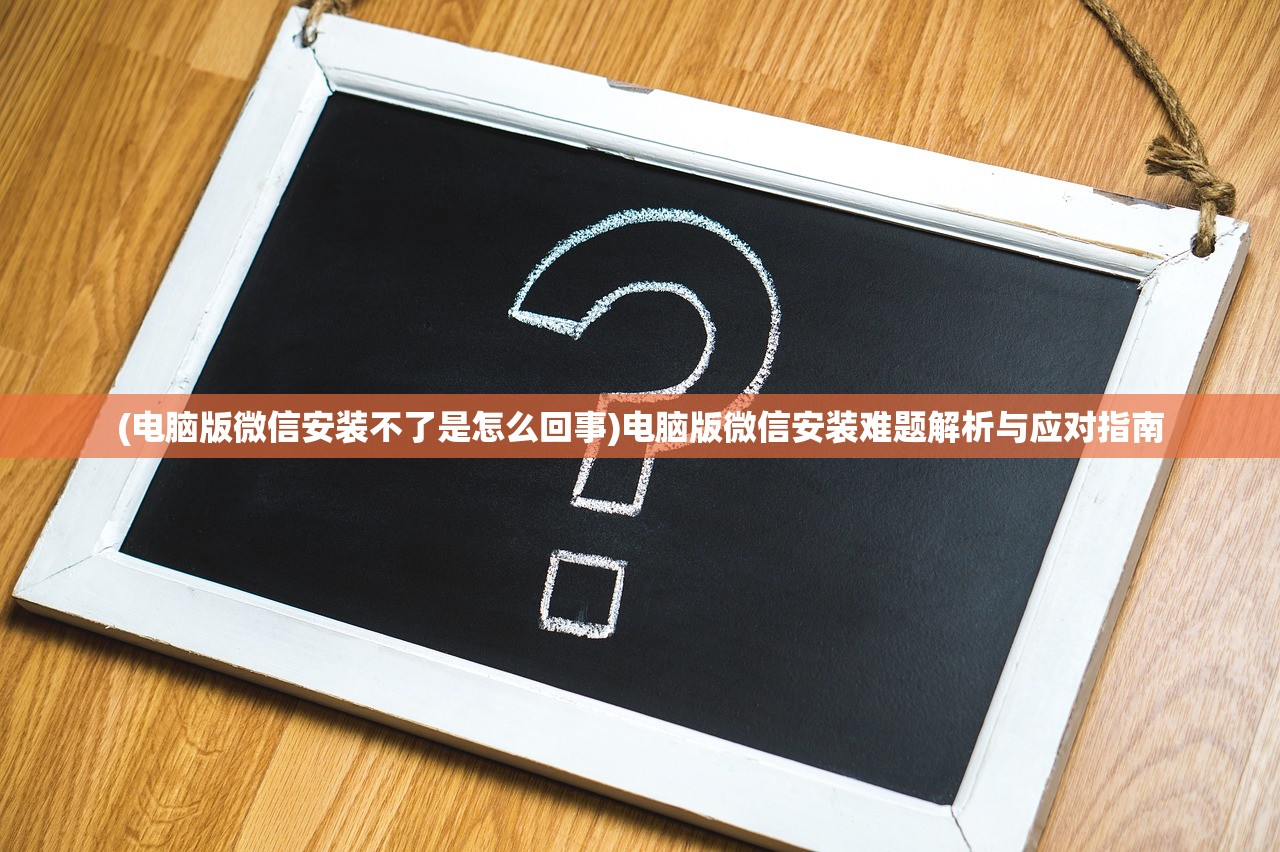 (电脑版微信安装不了是怎么回事)电脑版微信安装难题解析与应对指南