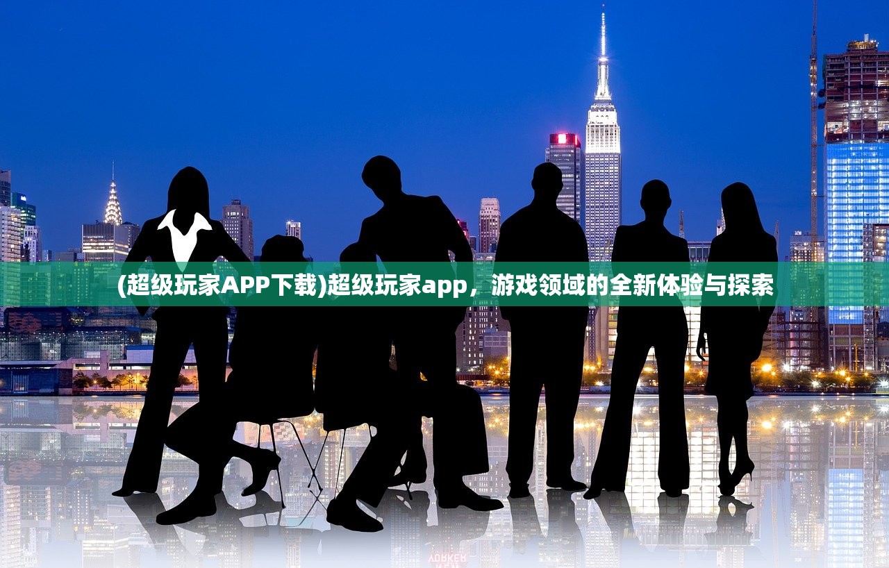 (超级玩家APP下载)超级玩家app，游戏领域的全新体验与探索