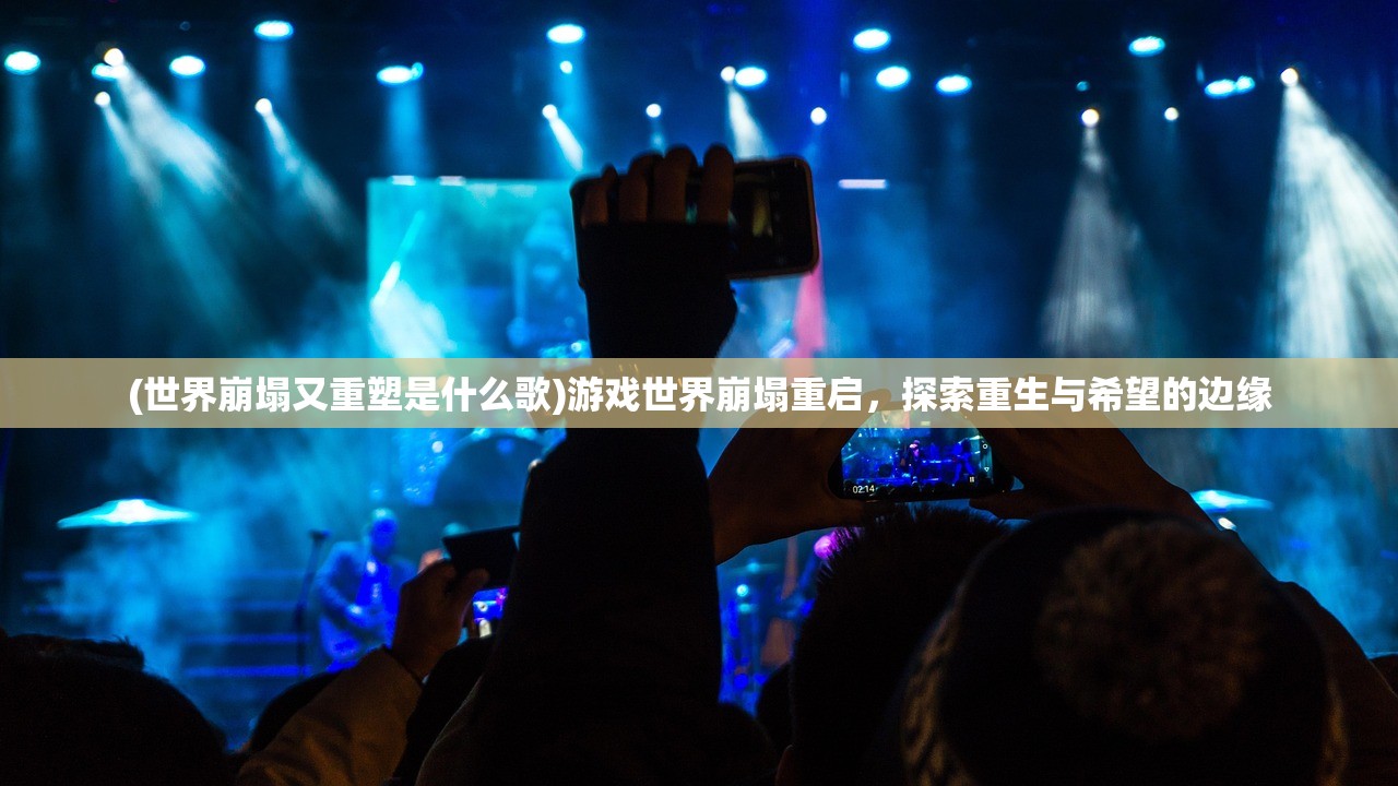 (世界崩塌又重塑是什么歌)游戏世界崩塌重启，探索重生与希望的边缘