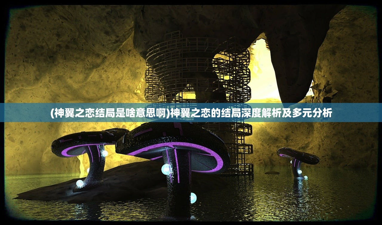 (神翼之恋结局是啥意思啊)神翼之恋的结局深度解析及多元分析