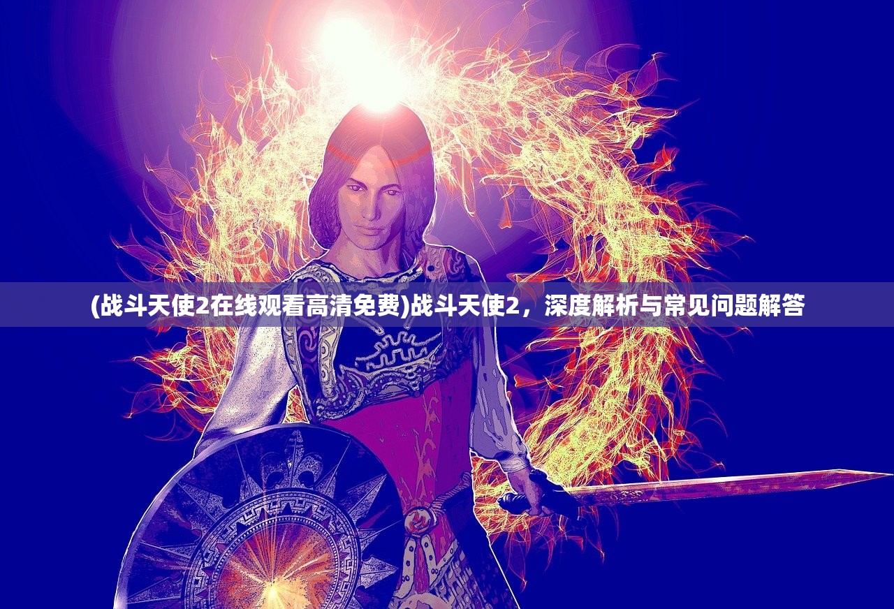 (战斗天使2在线观看高清免费)战斗天使2，深度解析与常见问题解答