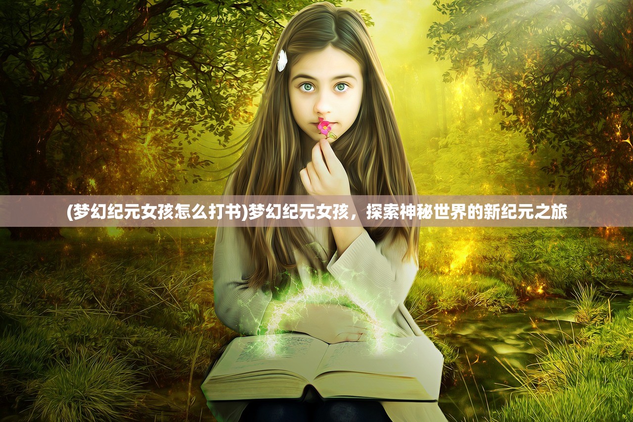(梦幻纪元女孩怎么打书)梦幻纪元女孩，探索神秘世界的新纪元之旅