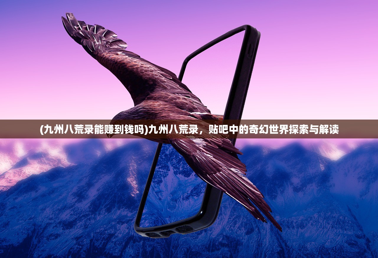 (九州八荒录能赚到钱吗)九州八荒录，贴吧中的奇幻世界探索与解读