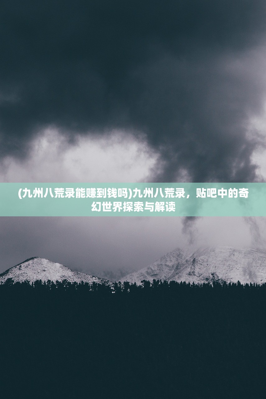 (九州八荒录能赚到钱吗)九州八荒录，贴吧中的奇幻世界探索与解读