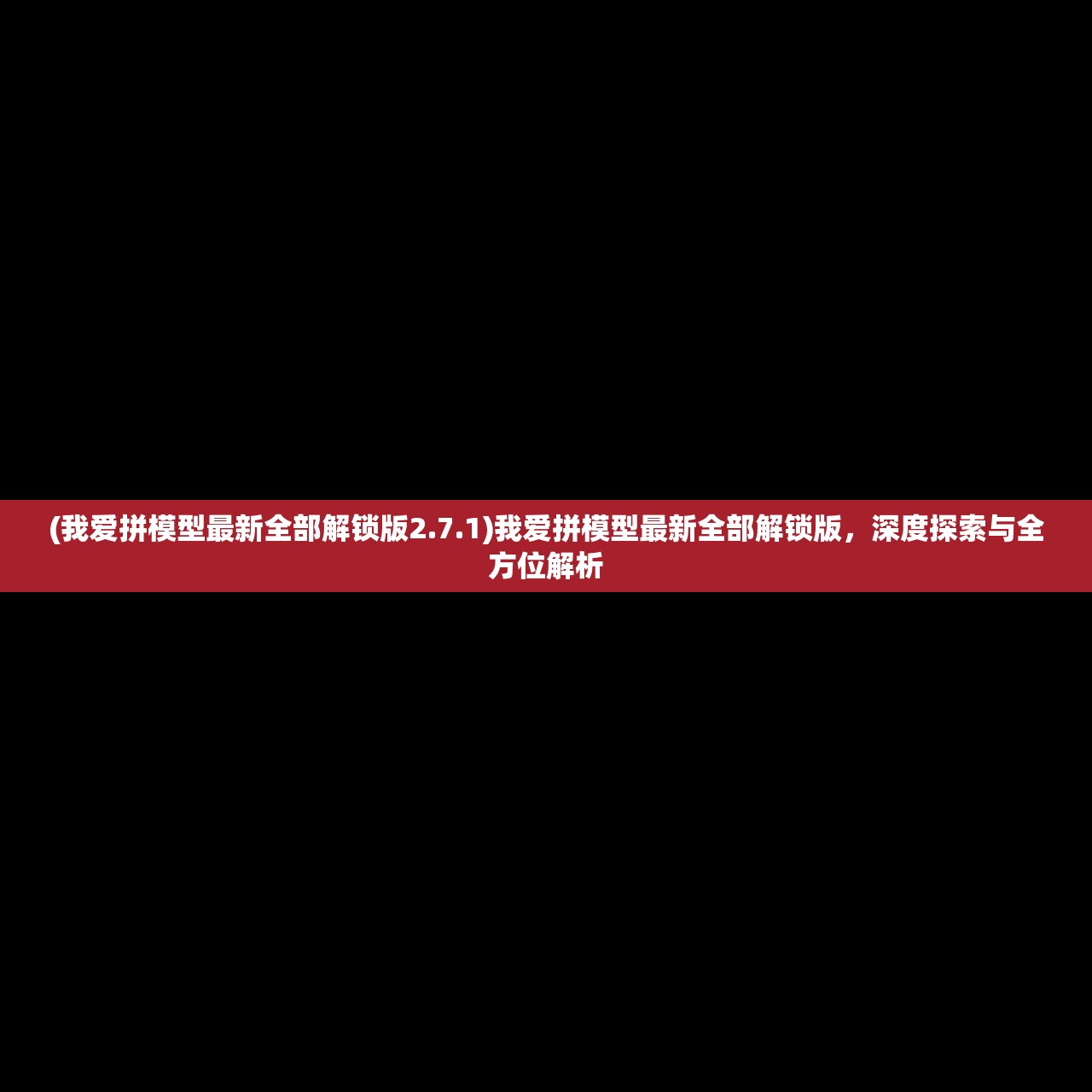 (我爱拼模型最新全部解锁版2.7.1)我爱拼模型最新全部解锁版，深度探索与全方位解析