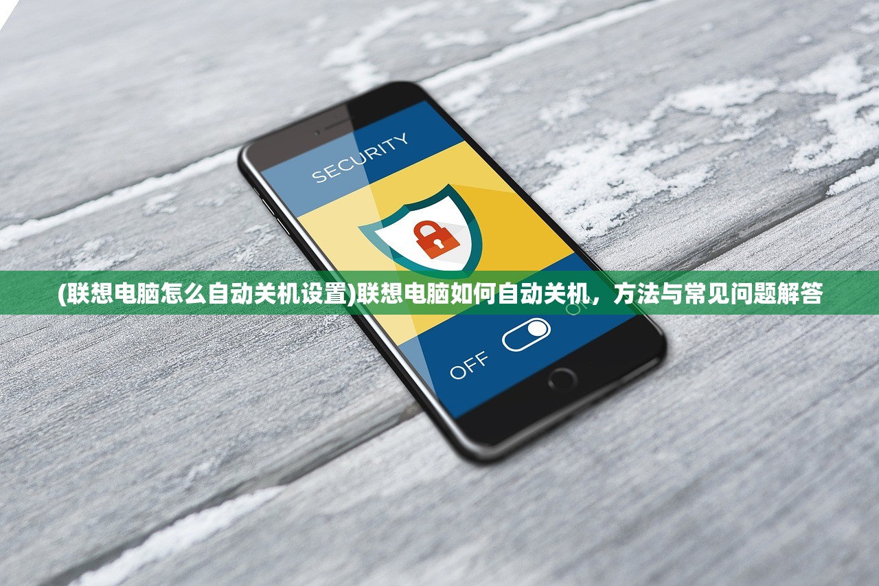 (联想电脑怎么自动关机设置)联想电脑如何自动关机，方法与常见问题解答