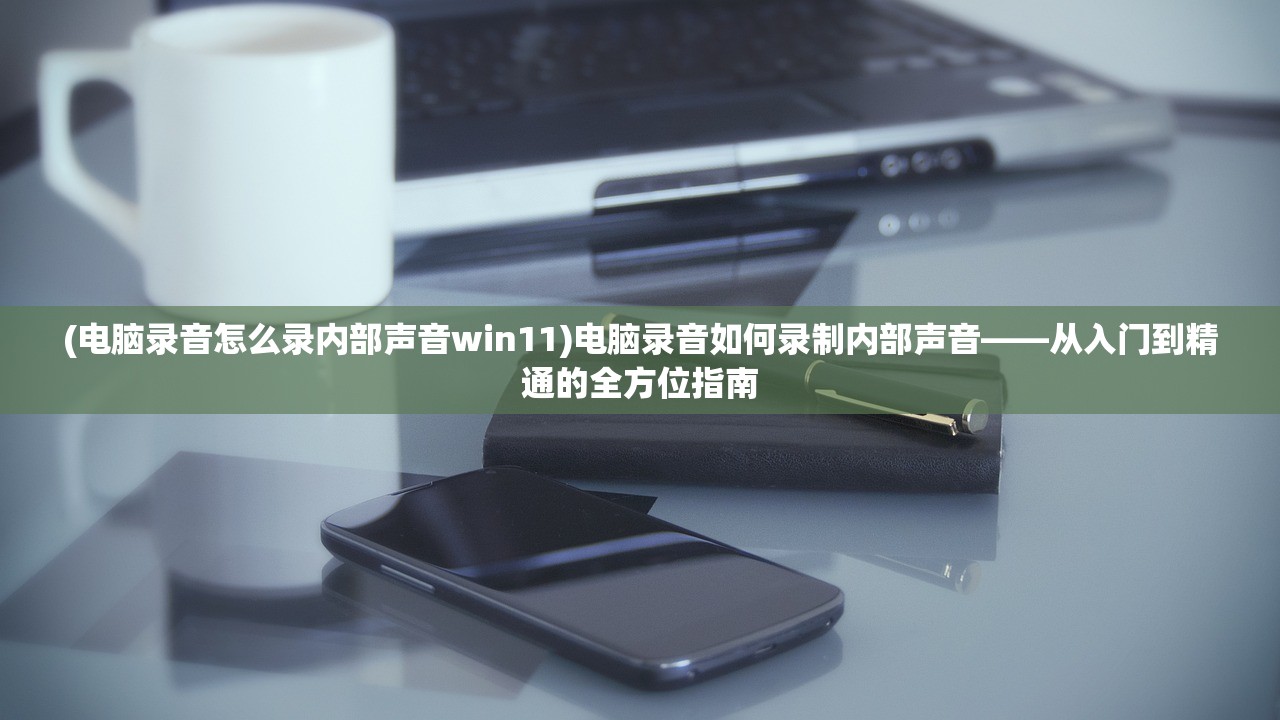 (电脑录音怎么录内部声音win11)电脑录音如何录制内部声音——从入门到精通的全方位指南