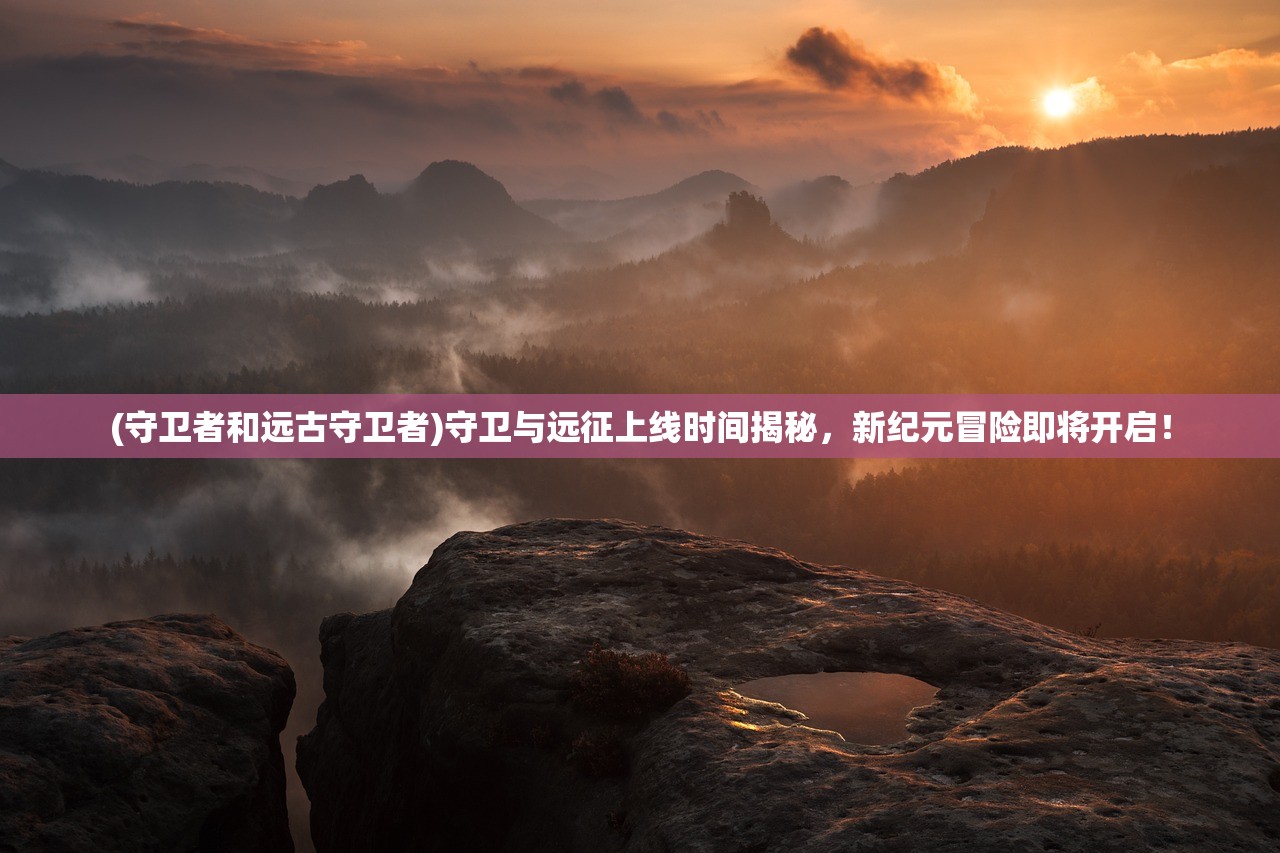 (守卫者和远古守卫者)守卫与远征上线时间揭秘，新纪元冒险即将开启！