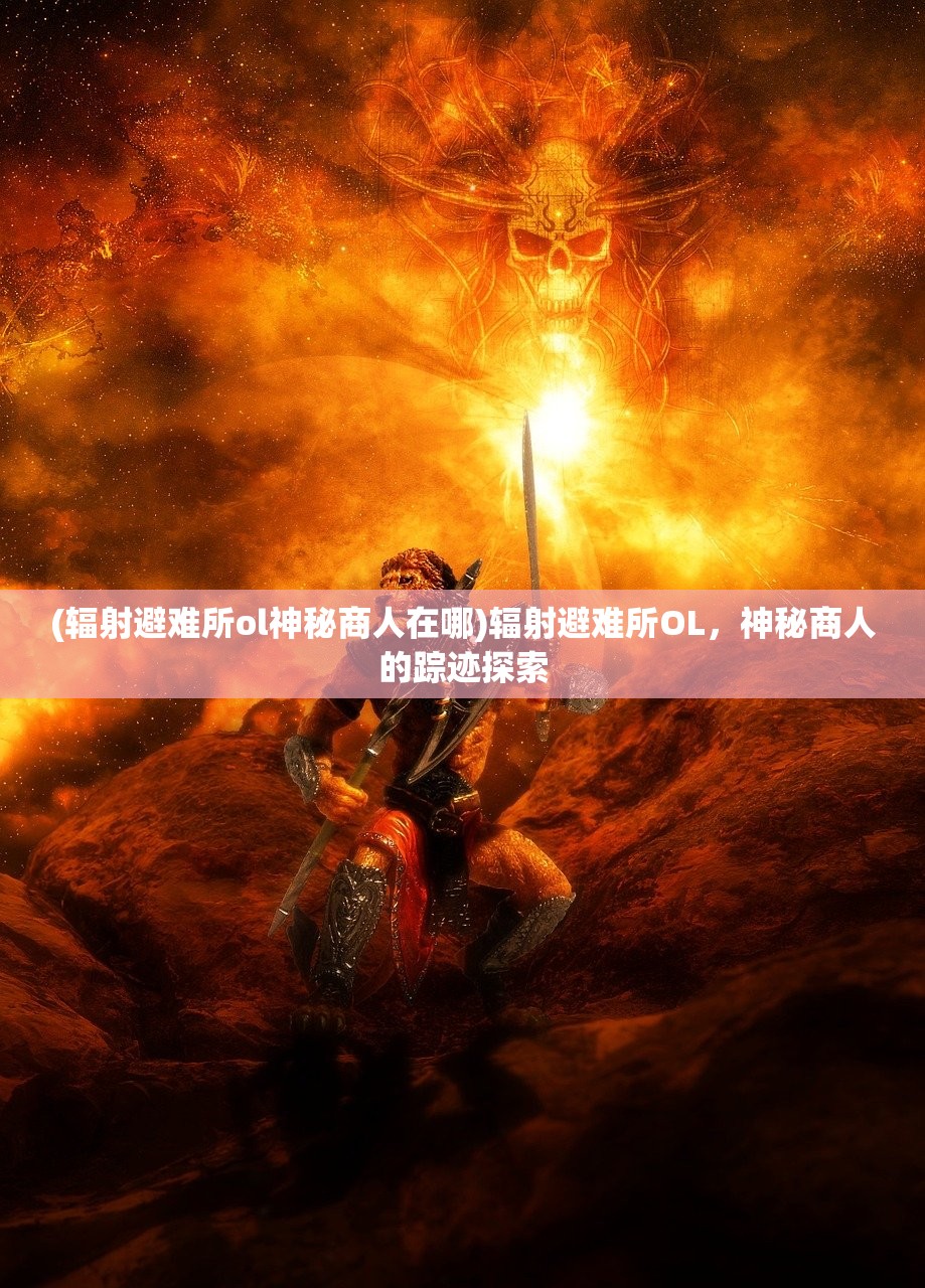 (辐射避难所ol神秘商人在哪)辐射避难所OL，神秘商人的踪迹探索