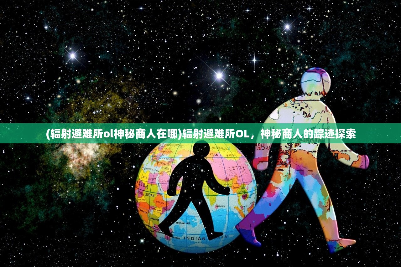 (辐射避难所ol神秘商人在哪)辐射避难所OL，神秘商人的踪迹探索
