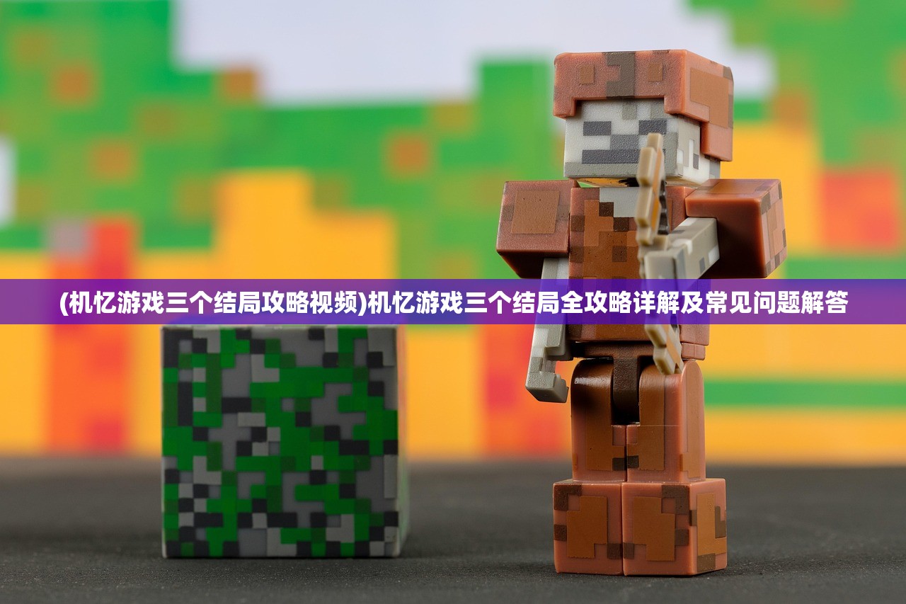 (机忆游戏三个结局攻略视频)机忆游戏三个结局全攻略详解及常见问题解答