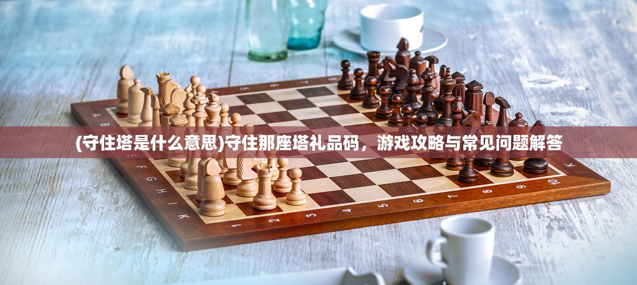 (守住塔是什么意思)守住那座塔礼品码，游戏攻略与常见问题解答