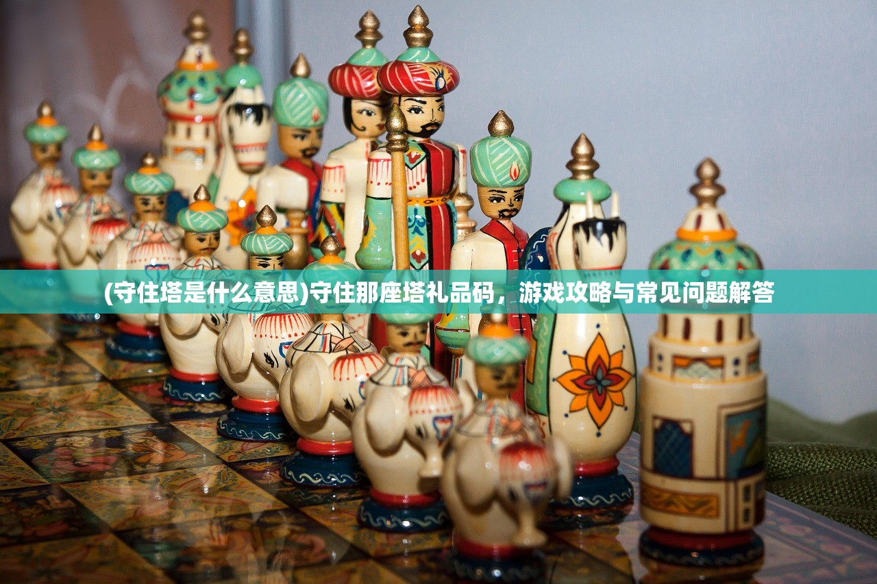 (守住塔是什么意思)守住那座塔礼品码，游戏攻略与常见问题解答