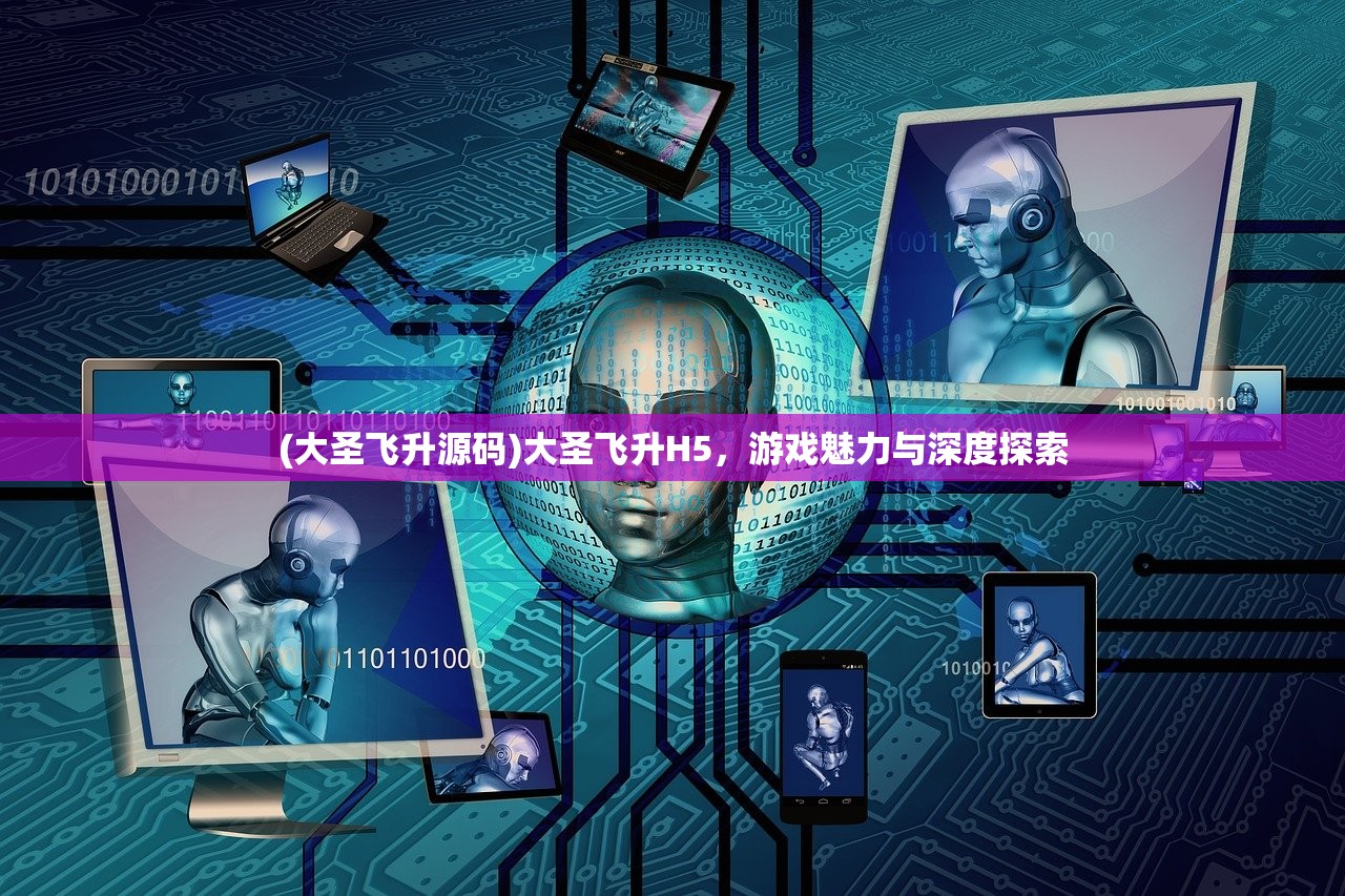 (大圣飞升源码)大圣飞升H5，游戏魅力与深度探索