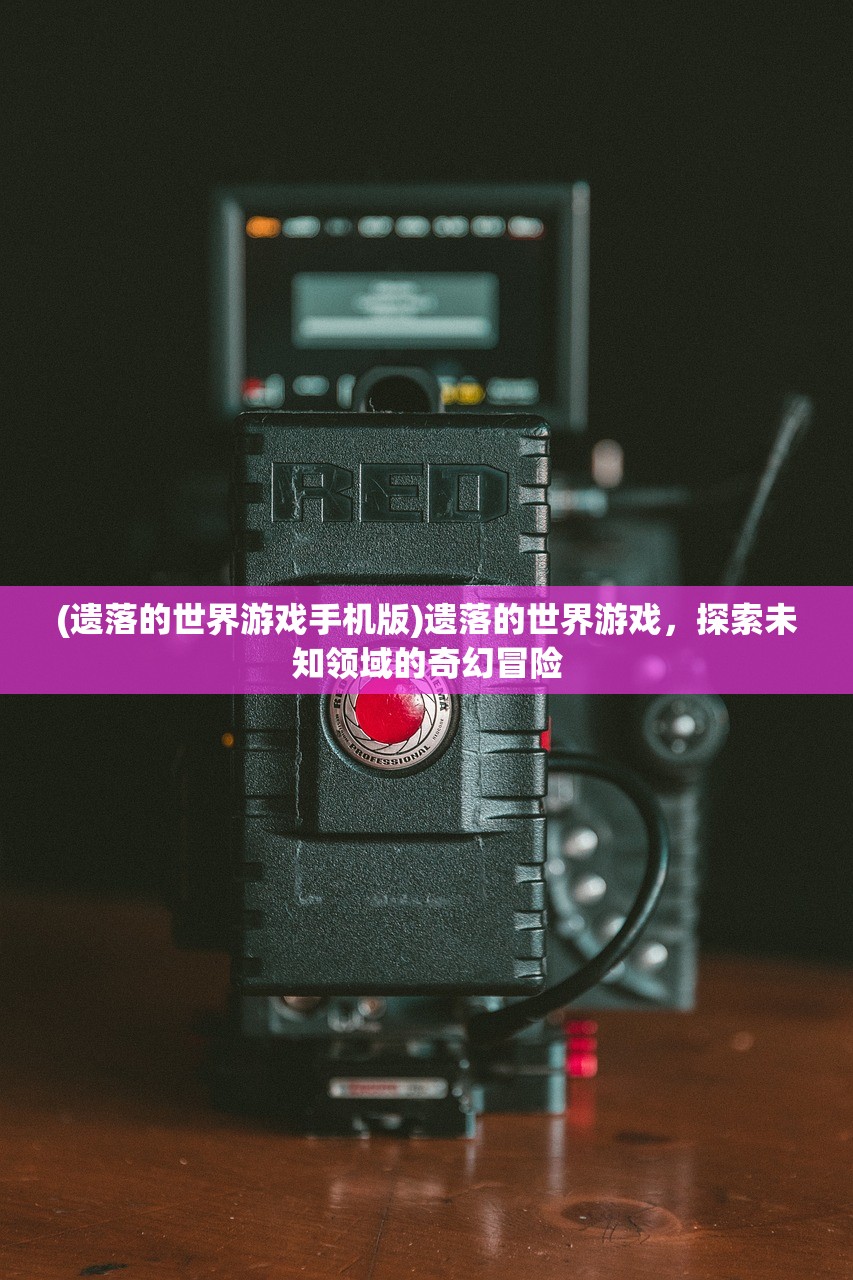 (遗落的世界游戏手机版)遗落的世界游戏，探索未知领域的奇幻冒险