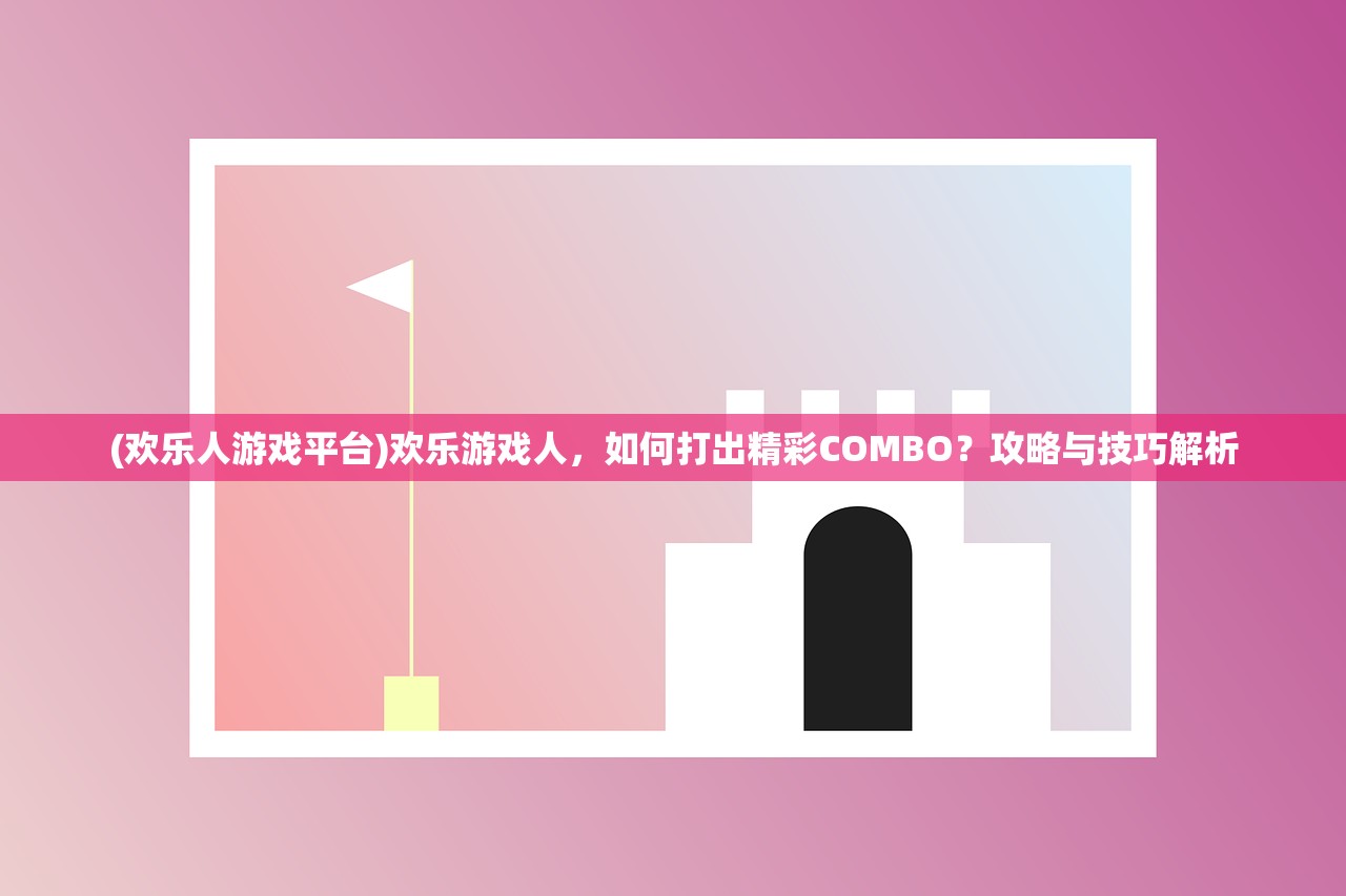 (欢乐人游戏平台)欢乐游戏人，如何打出精彩COMBO？攻略与技巧解析