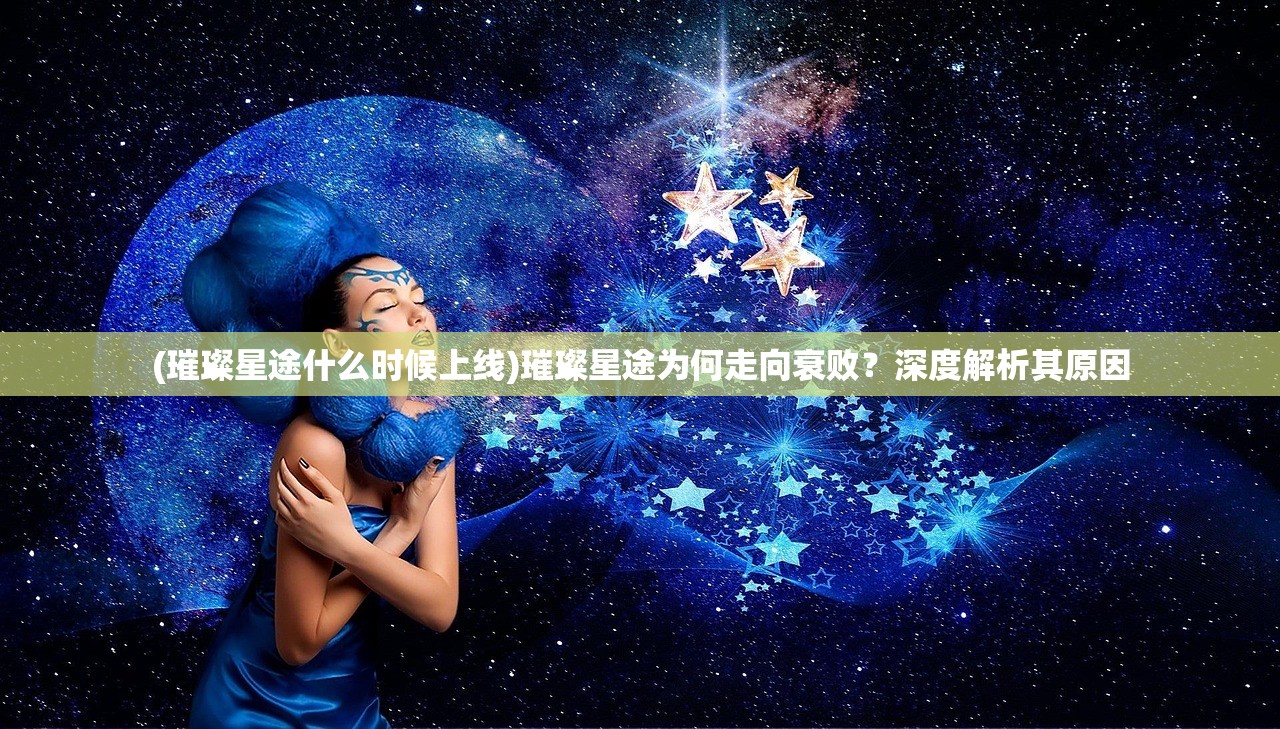 (璀璨星途什么时候上线)璀璨星途为何走向衰败？深度解析其原因