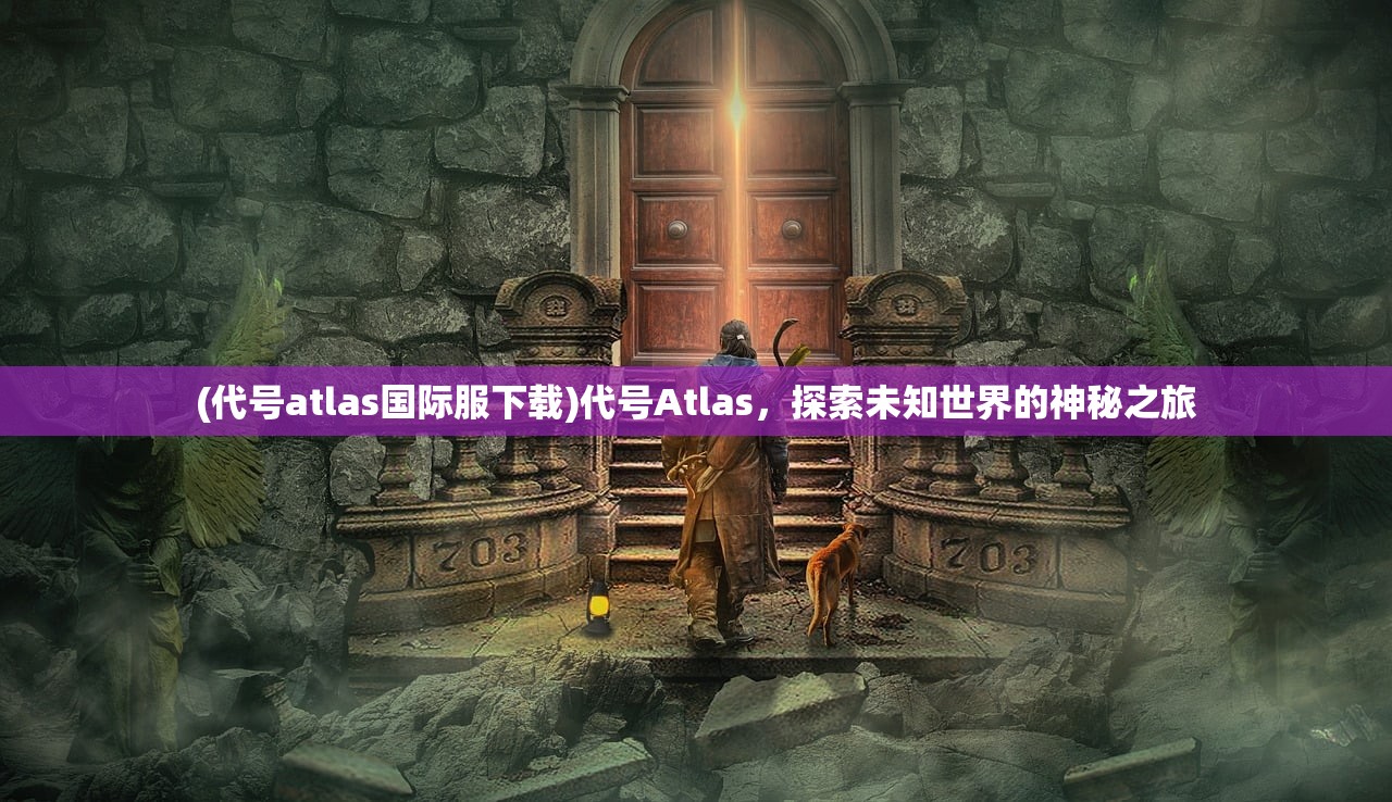 (代号atlas国际服下载)代号Atlas，探索未知世界的神秘之旅