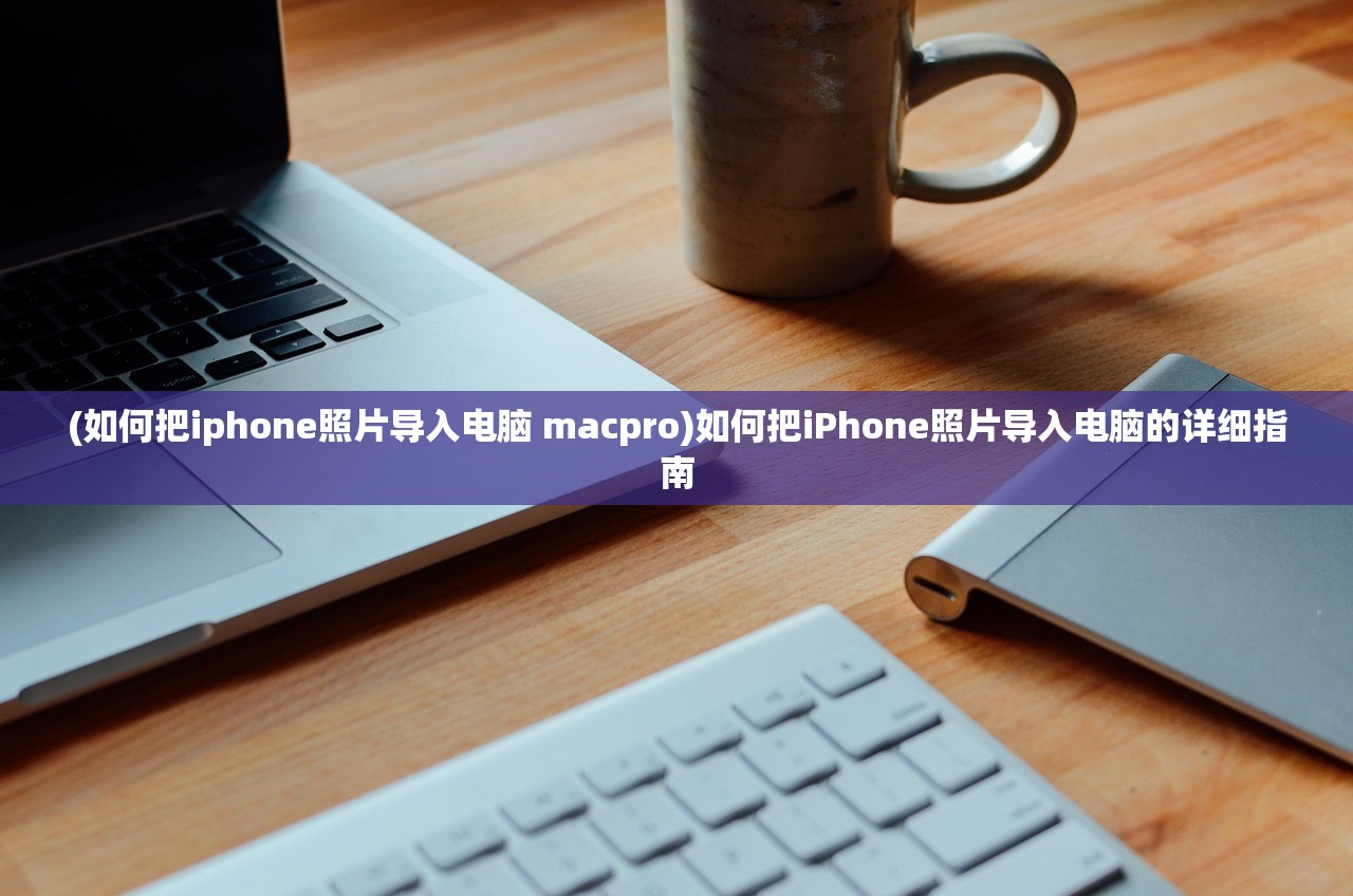 (如何把iphone照片导入电脑 macpro)如何把iPhone照片导入电脑的详细指南