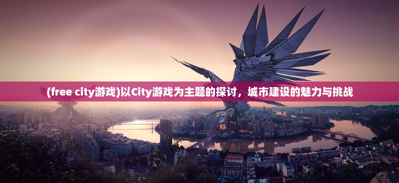 (free city游戏)以City游戏为主题的探讨，城市建设的魅力与挑战