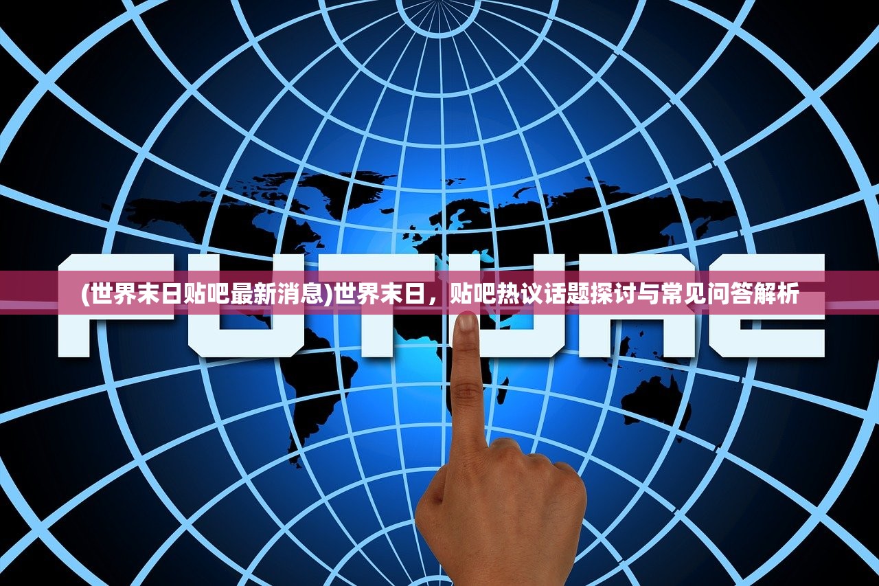 (世界末日贴吧最新消息)世界末日，贴吧热议话题探讨与常见问答解析