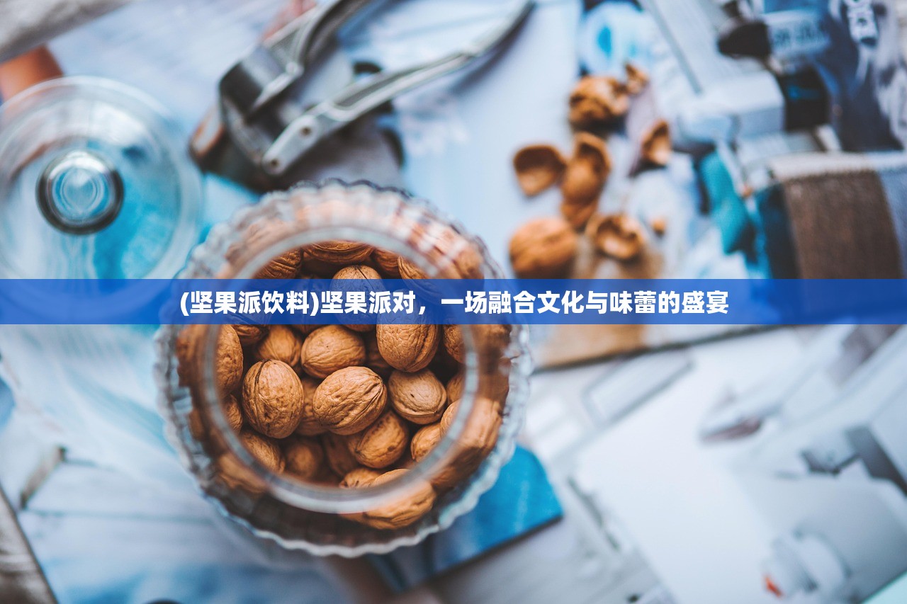 (坚果派饮料)坚果派对，一场融合文化与味蕾的盛宴