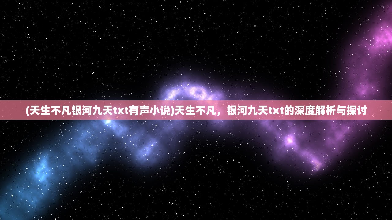 (天生不凡银河九天txt有声小说)天生不凡，银河九天txt的深度解析与探讨