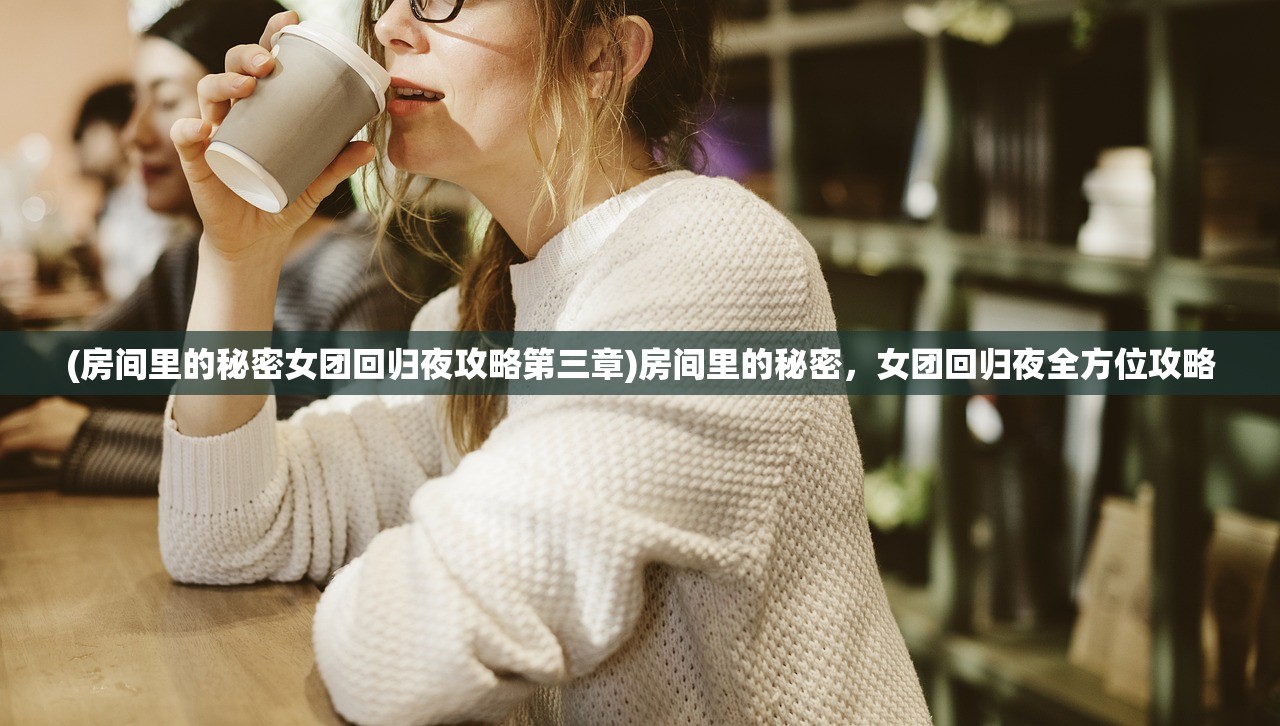 (房间里的秘密女团回归夜攻略第三章)房间里的秘密，女团回归夜全方位攻略