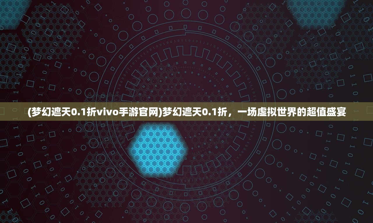 (梦幻遮天0.1折vivo手游官网)梦幻遮天0.1折，一场虚拟世界的超值盛宴