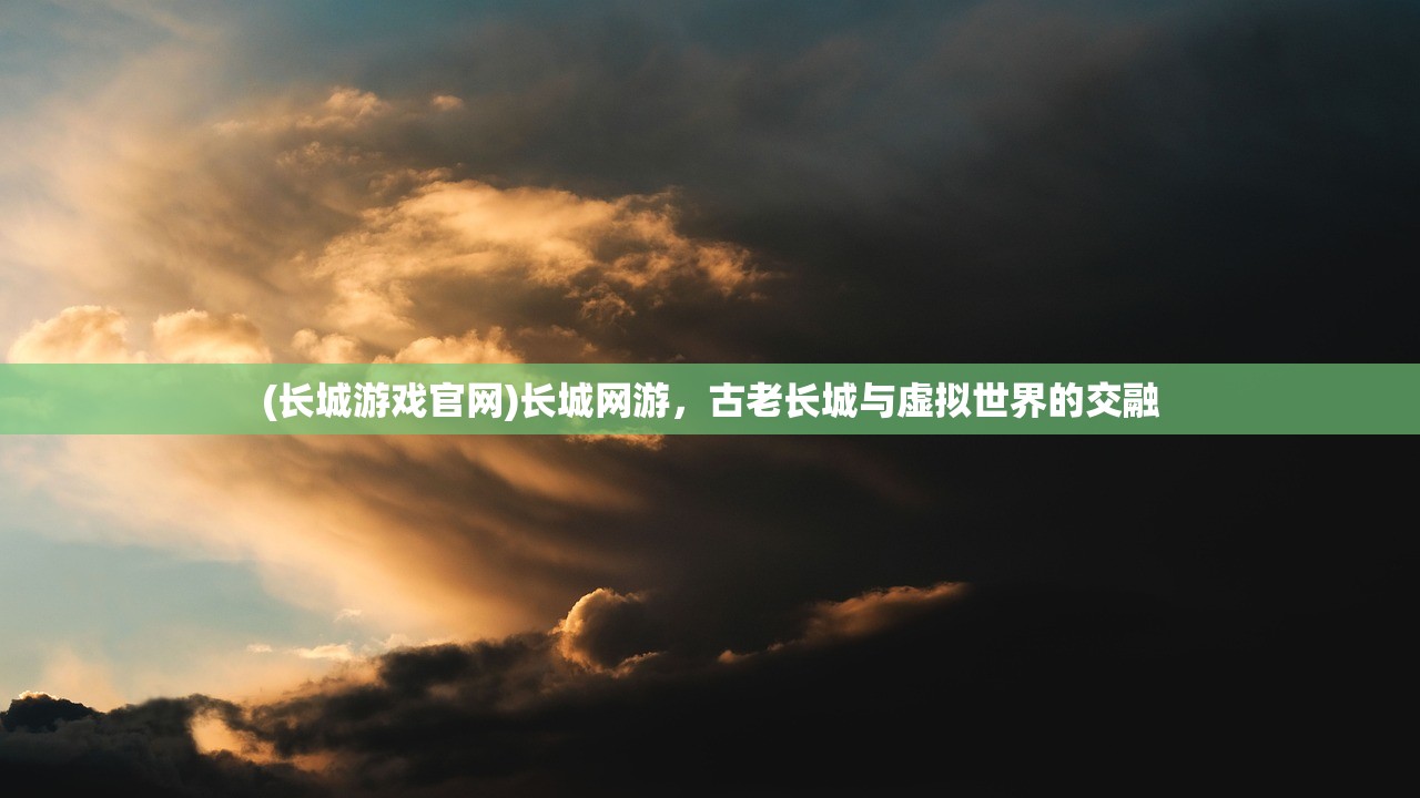 (长城游戏官网)长城网游，古老长城与虚拟世界的交融