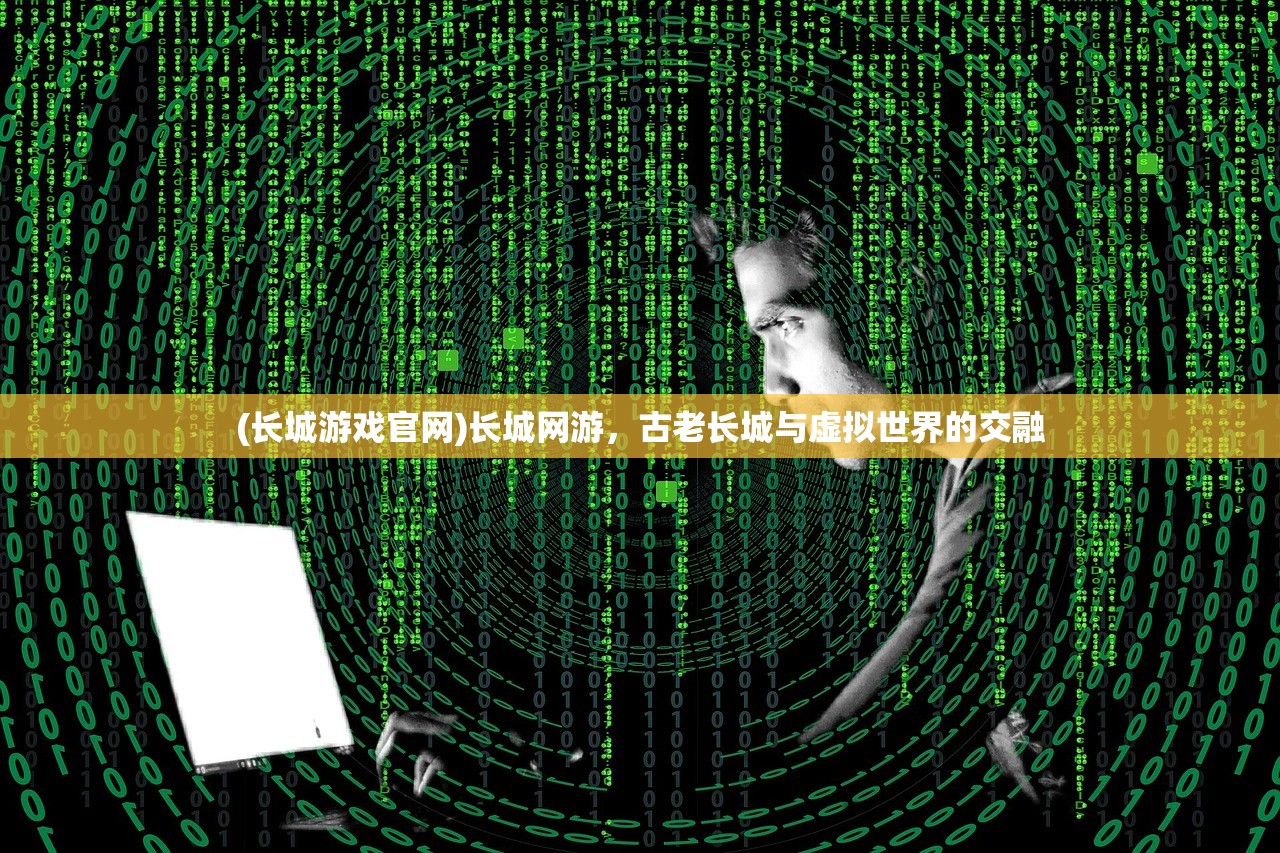 (长城游戏官网)长城网游，古老长城与虚拟世界的交融