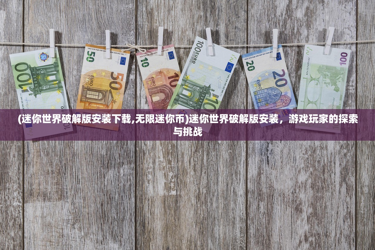 (迷你世界破解版安装下载,无限迷你币)迷你世界破解版安装，游戏玩家的探索与挑战