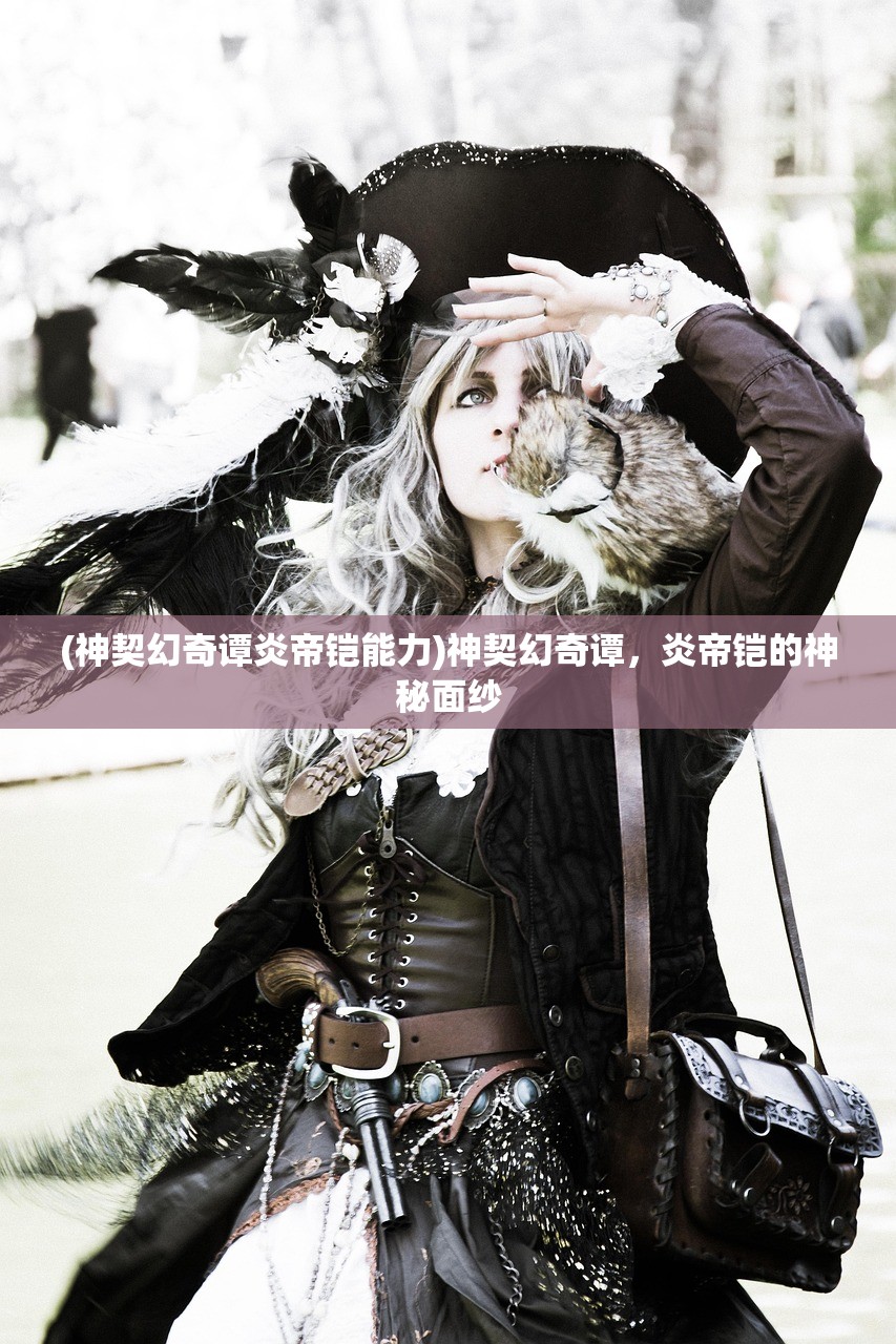 (神契幻奇谭炎帝铠能力)神契幻奇谭，炎帝铠的神秘面纱