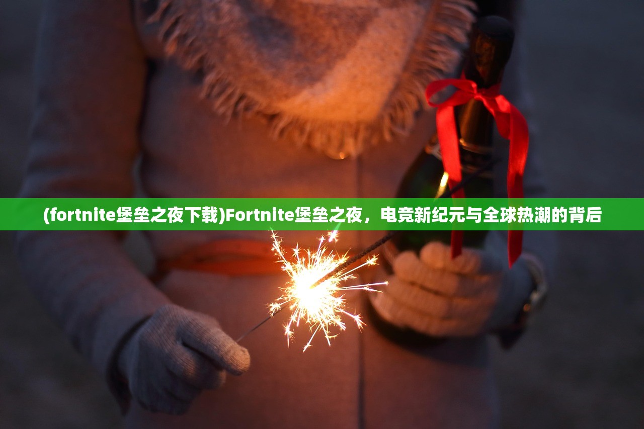 (fortnite堡垒之夜下载)Fortnite堡垒之夜，电竞新纪元与全球热潮的背后