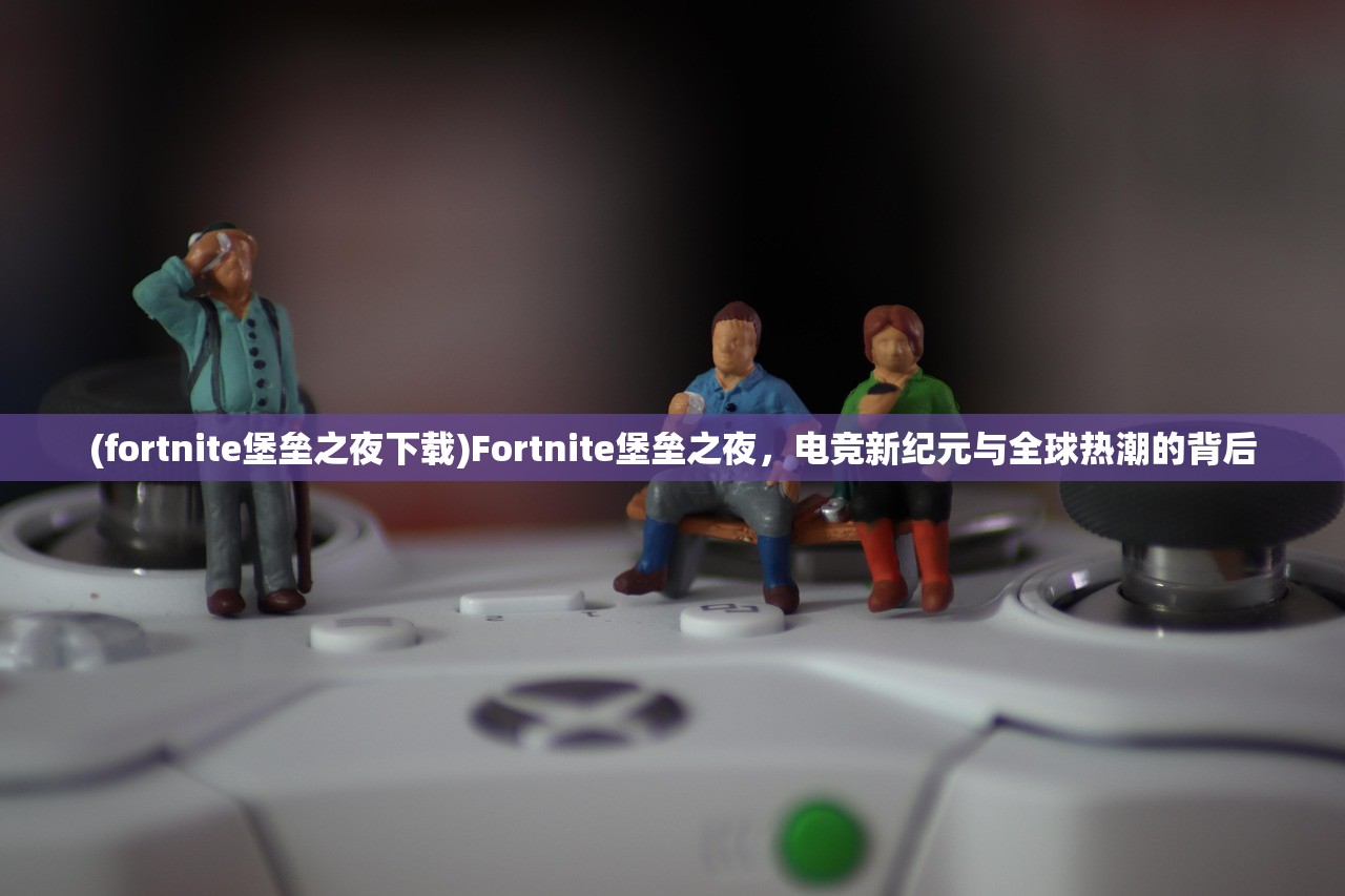 (fortnite堡垒之夜下载)Fortnite堡垒之夜，电竞新纪元与全球热潮的背后