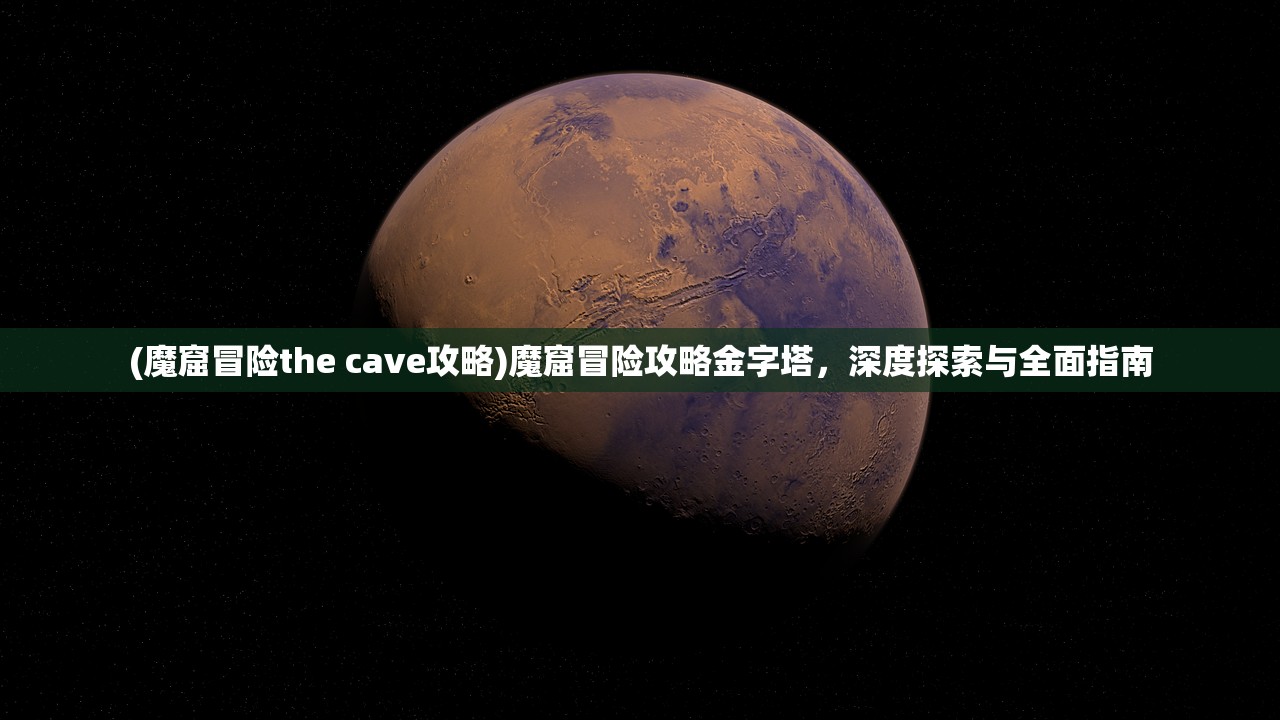 (魔窟冒险the cave攻略)魔窟冒险攻略金字塔，深度探索与全面指南