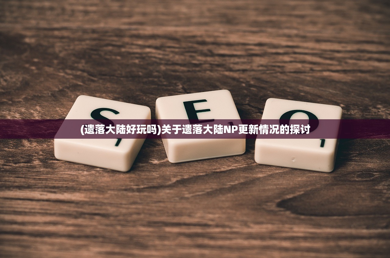 (遗落大陆好玩吗)关于遗落大陆NP更新情况的探讨
