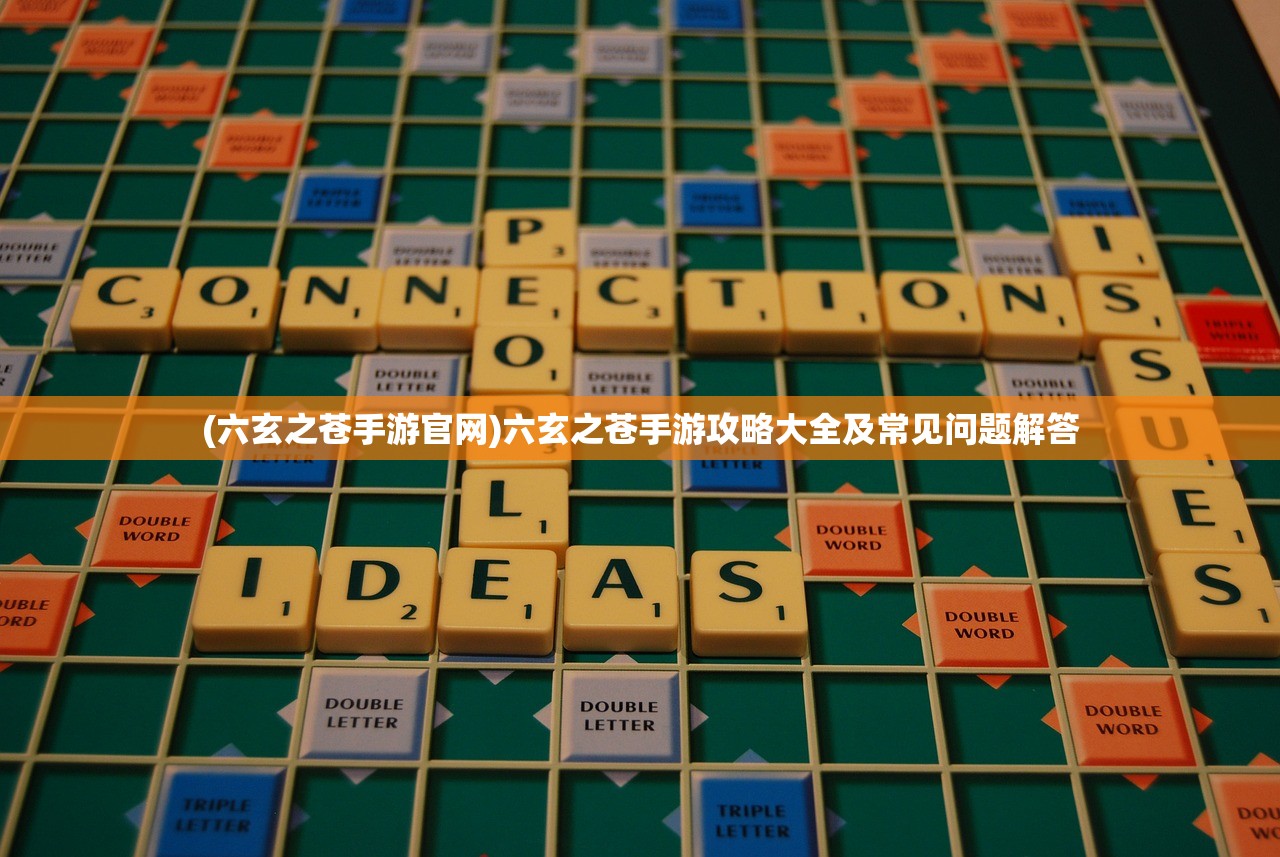 (六玄之苍手游官网)六玄之苍手游攻略大全及常见问题解答