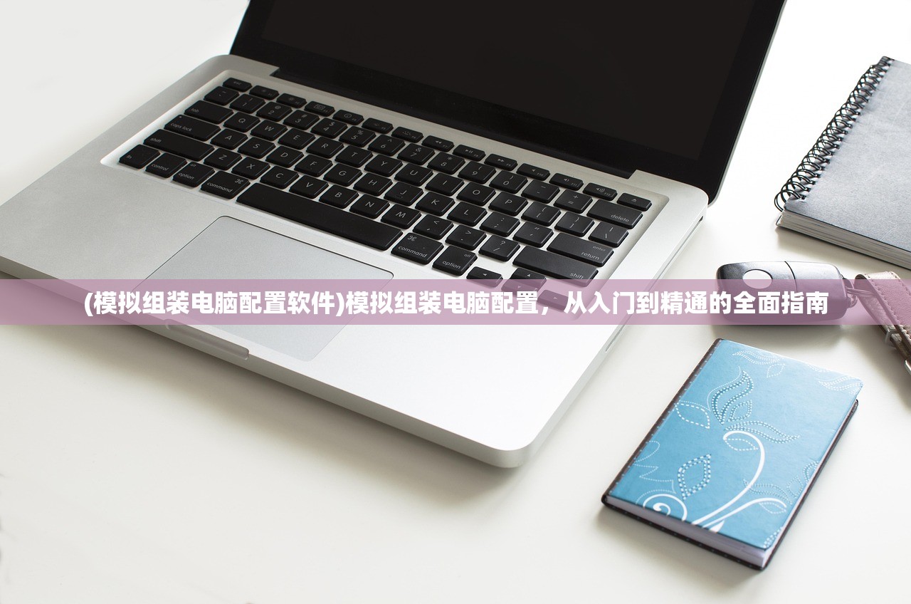 (模拟组装电脑配置软件)模拟组装电脑配置，从入门到精通的全面指南