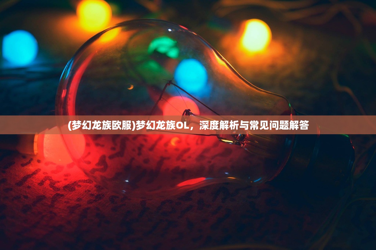 (梦幻龙族欧服)梦幻龙族OL，深度解析与常见问题解答